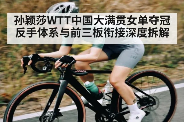 孙颖莎WTT中国大满贯女单夺冠反手体系与前三板衔接深度拆解