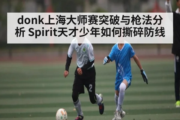 donk上海大师赛突破与枪法分析 Spirit天才少年如何撕碎防线