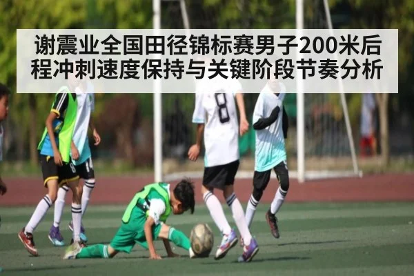 谢震业全国田径锦标赛男子200米后程冲刺速度保持与关键阶段节奏分析