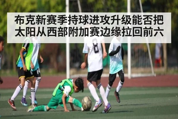 布克新赛季持球进攻升级能否把太阳从西部附加赛边缘拉回前六